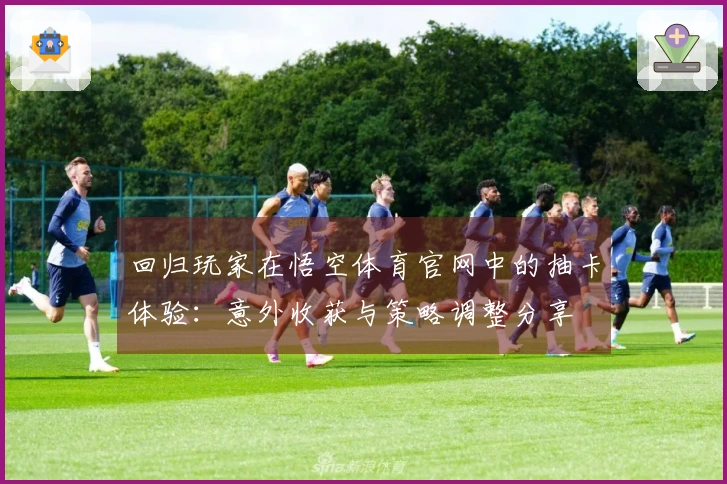 回归玩家在悟空体育官网中的抽卡体验：意外收获与策略调整分享