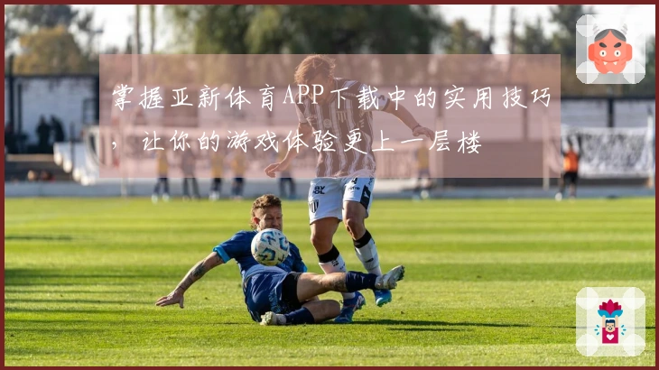 掌握亚新体育APP下载中的实用技巧，让你的游戏体验更上一层楼