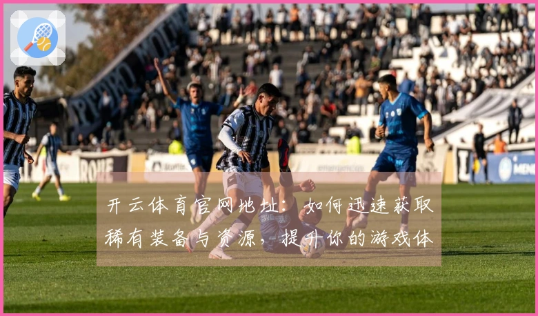 开云体育官网地址：如何迅速获取稀有装备与资源，提升你的游戏体验