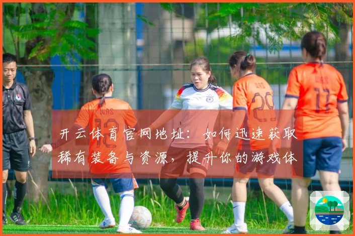 开云体育官网地址：如何迅速获取稀有装备与资源，提升你的游戏体验