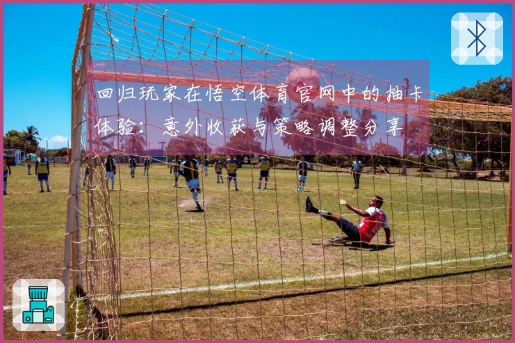 回归玩家在悟空体育官网中的抽卡体验：意外收获与策略调整分享