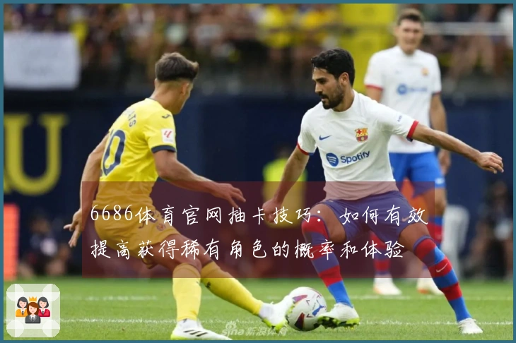 6686体育官网抽卡技巧：如何有效提高获得稀有角色的概率和体验