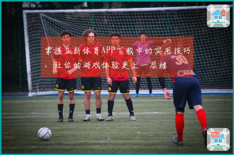 掌握亚新体育APP下载中的实用技巧，让你的游戏体验更上一层楼