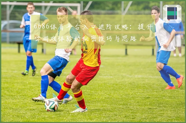 6686体育平台入口进阶攻略：提升你游戏体验的秘密技巧与思路