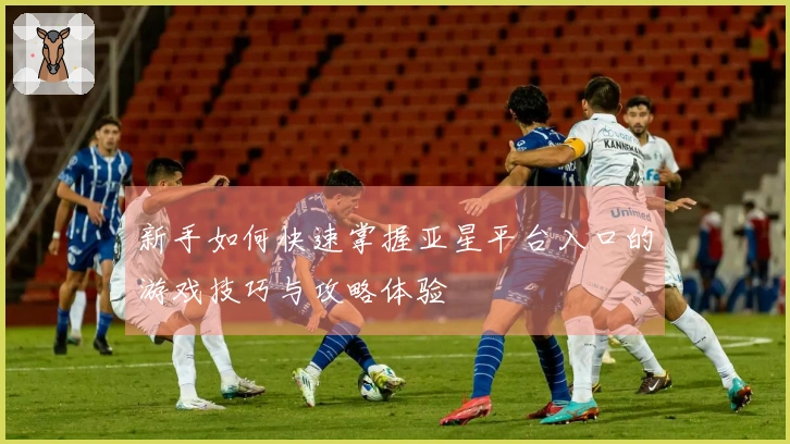 新手如何快速掌握亚星平台入口的游戏技巧与攻略体验