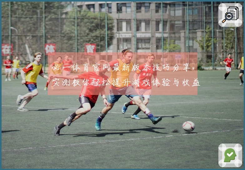 必一体育官网最新版本技巧分享，实测教你轻松提升游戏体验与收益